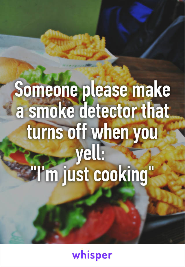Someone please make a smoke detector that turns off when you yell: 
"I'm just cooking"