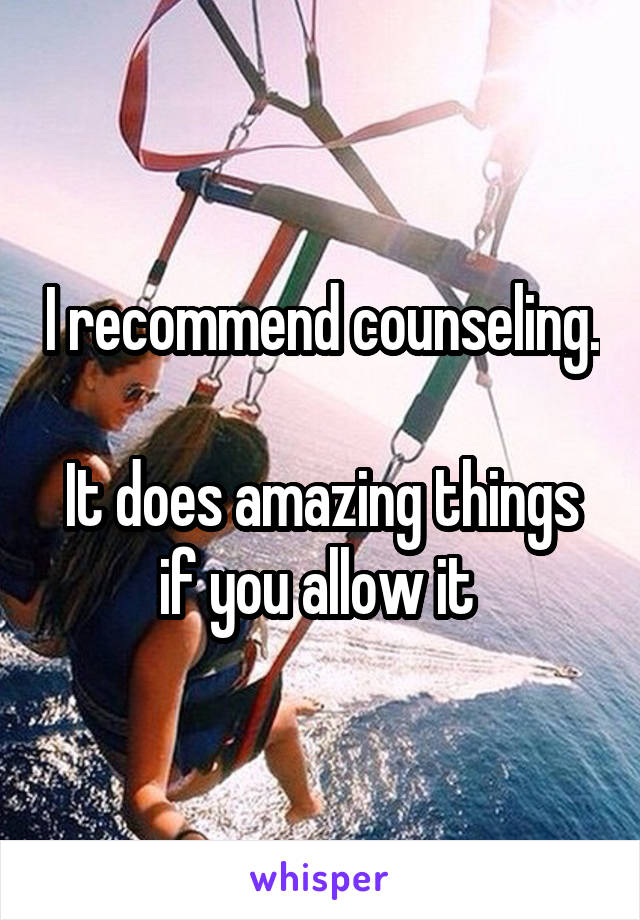 I recommend counseling. 
It does amazing things if you allow it 