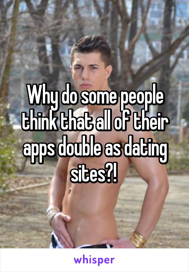 Why do some people think that all of their apps double as dating sites?! 