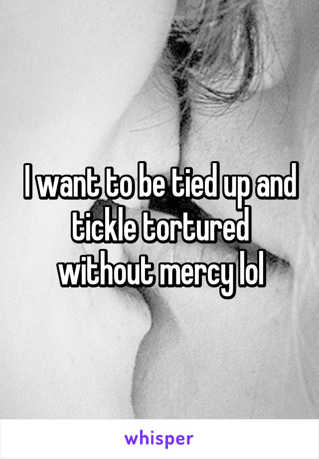 I want to be tied up and tickle tortured without mercy lol