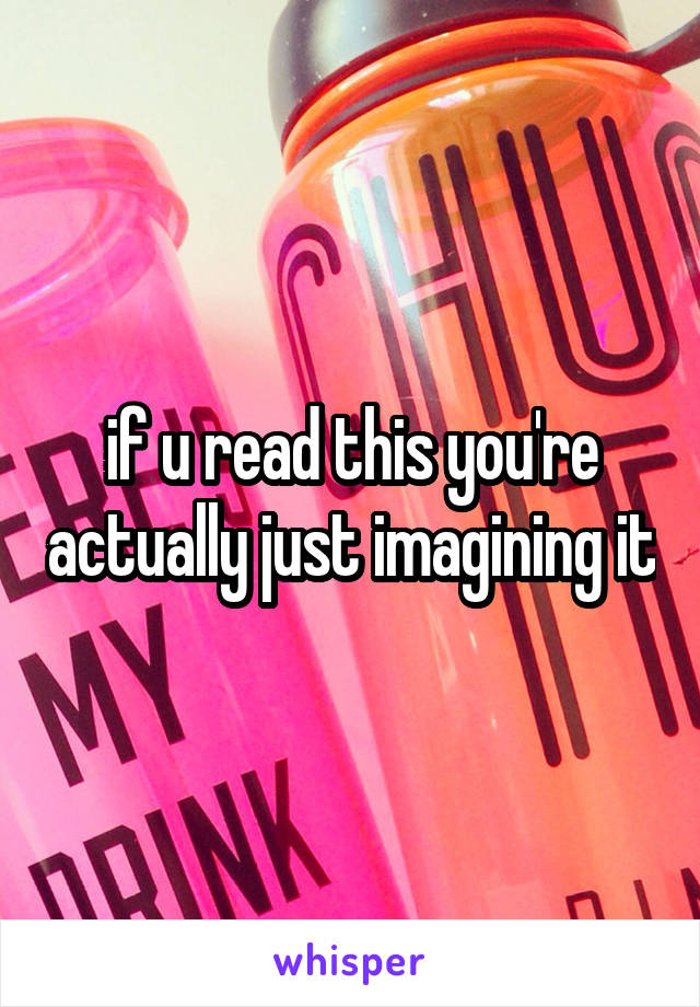 if u read this you're actually just imagining it