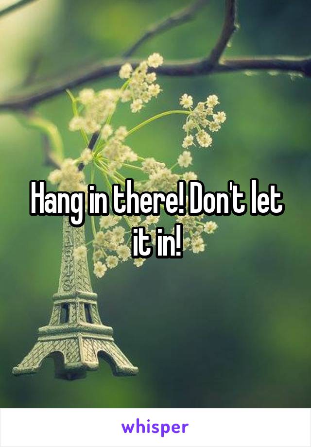 Hang in there! Don't let it in!