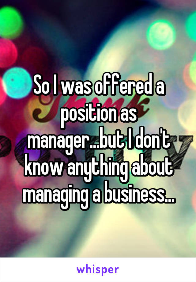 So I was offered a position as manager...but I don't know anything about managing a business...
