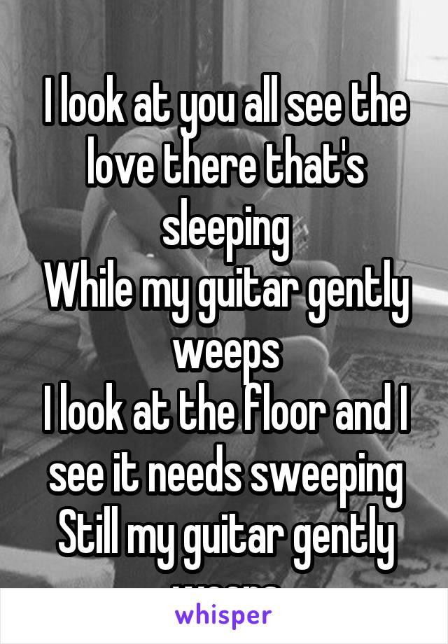 
I look at you all see the love there that's sleeping
While my guitar gently weeps
I look at the floor and I see it needs sweeping
Still my guitar gently weeps