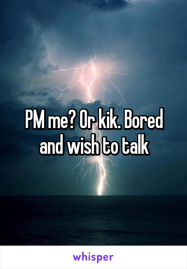 PM me? Or kik. Bored and wish to talk
