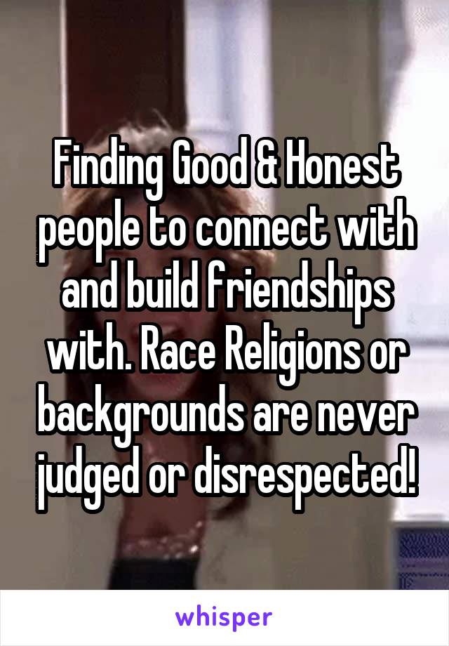 Finding Good & Honest people to connect with and build friendships with. Race Religions or backgrounds are never judged or disrespected!