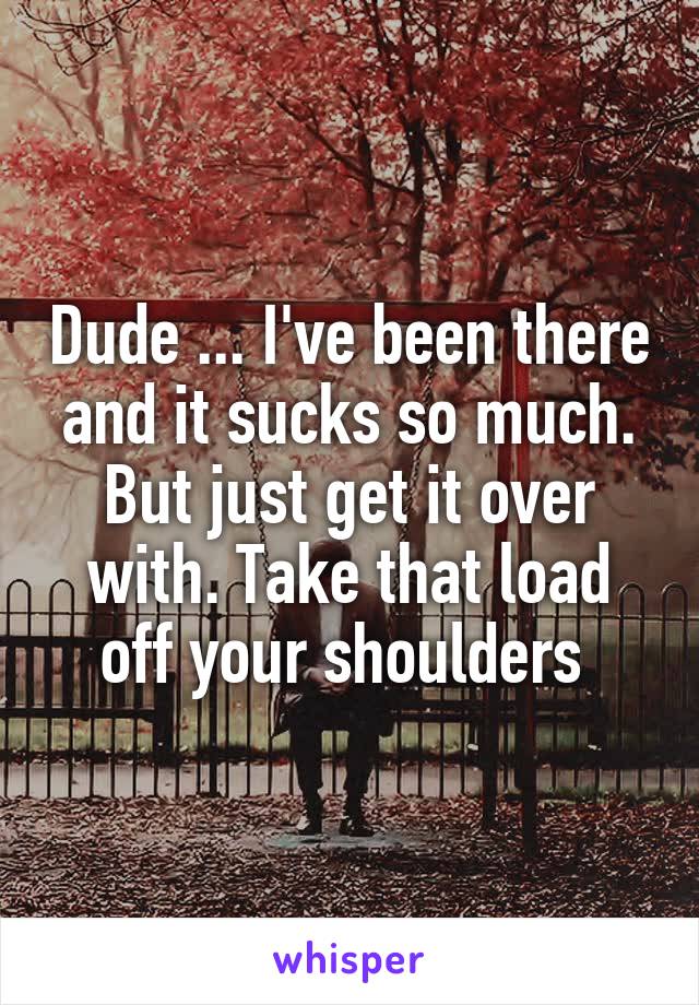 Dude ... I've been there and it sucks so much. But just get it over with. Take that load off your shoulders 