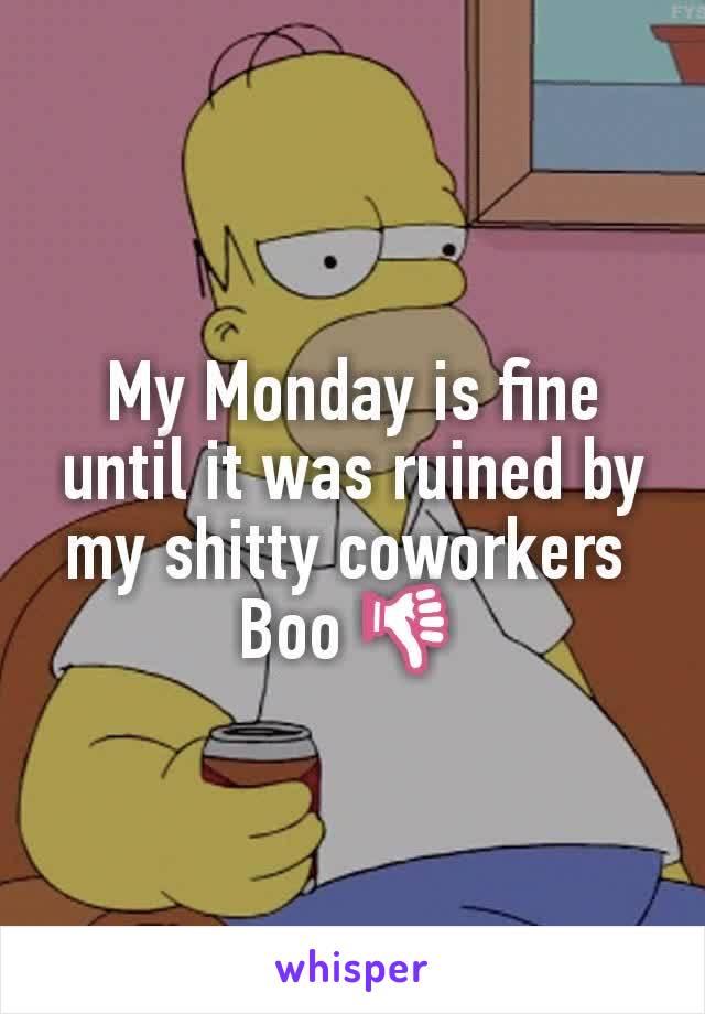 My Monday is fine until it was ruined by my shitty coworkers 
Boo 👎