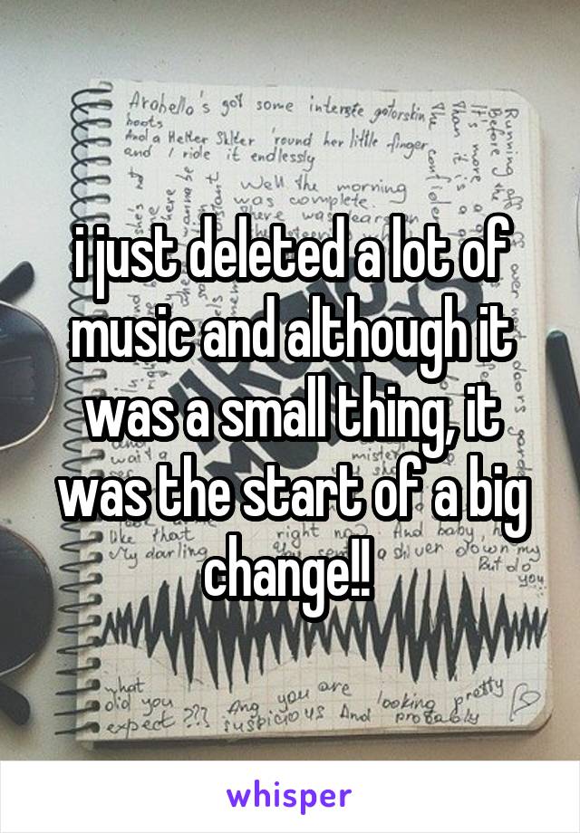 i just deleted a lot of music and although it was a small thing, it was the start of a big change!! 
