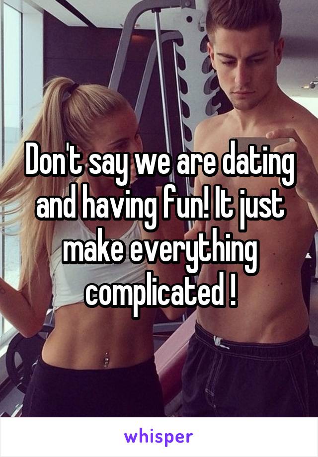 Don't say we are dating and having fun! It just make everything complicated !