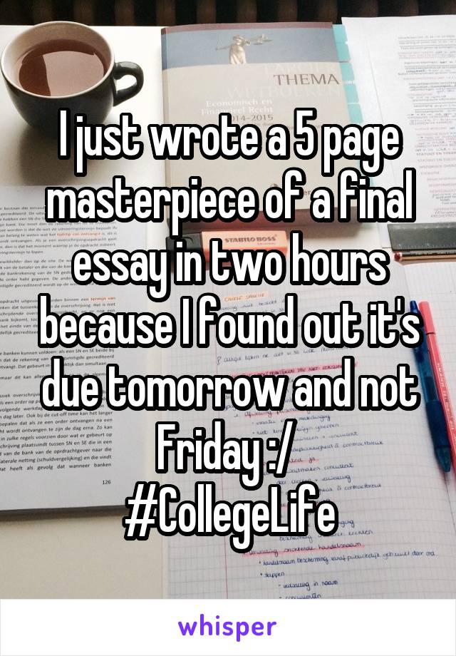 I just wrote a 5 page masterpiece of a final essay in two hours because I found out it's due tomorrow and not Friday :/ 
#CollegeLife