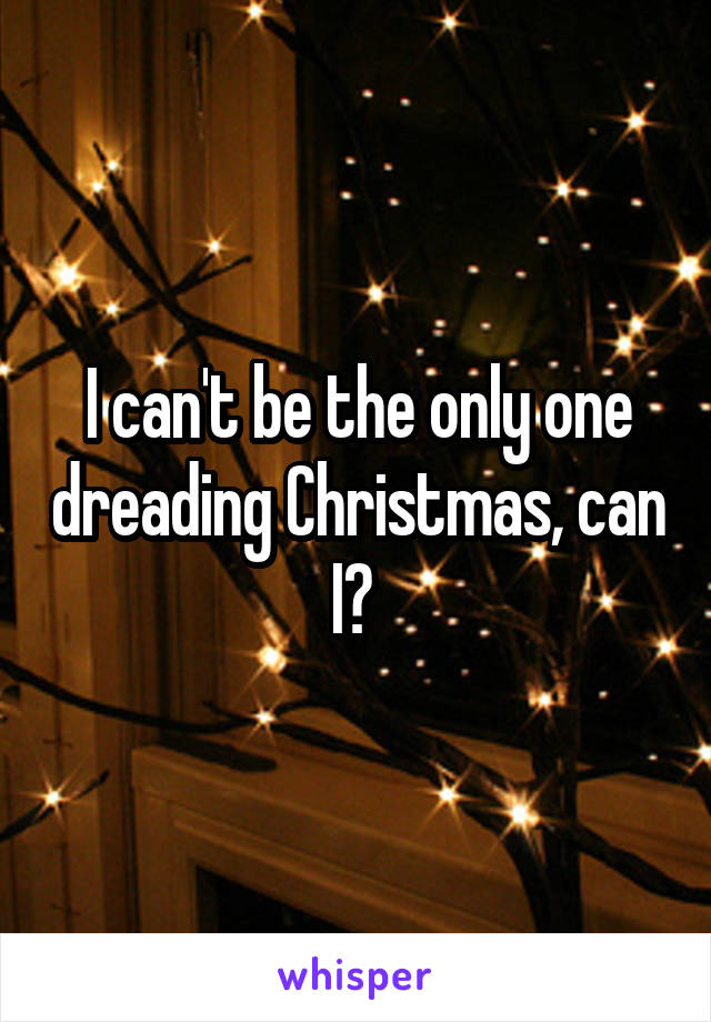 I can't be the only one dreading Christmas, can I? 
