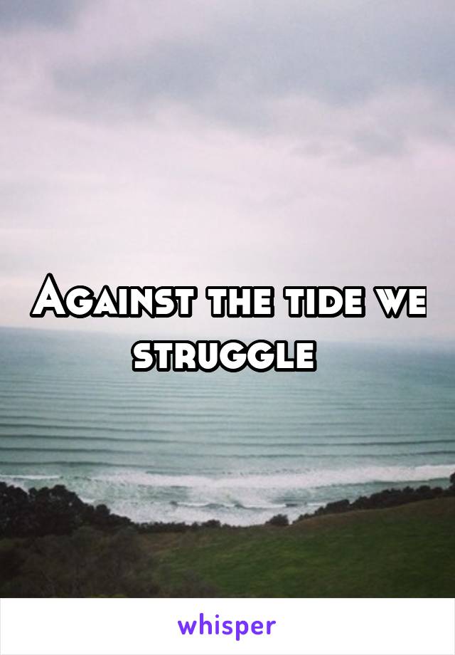 Against the tide we struggle 