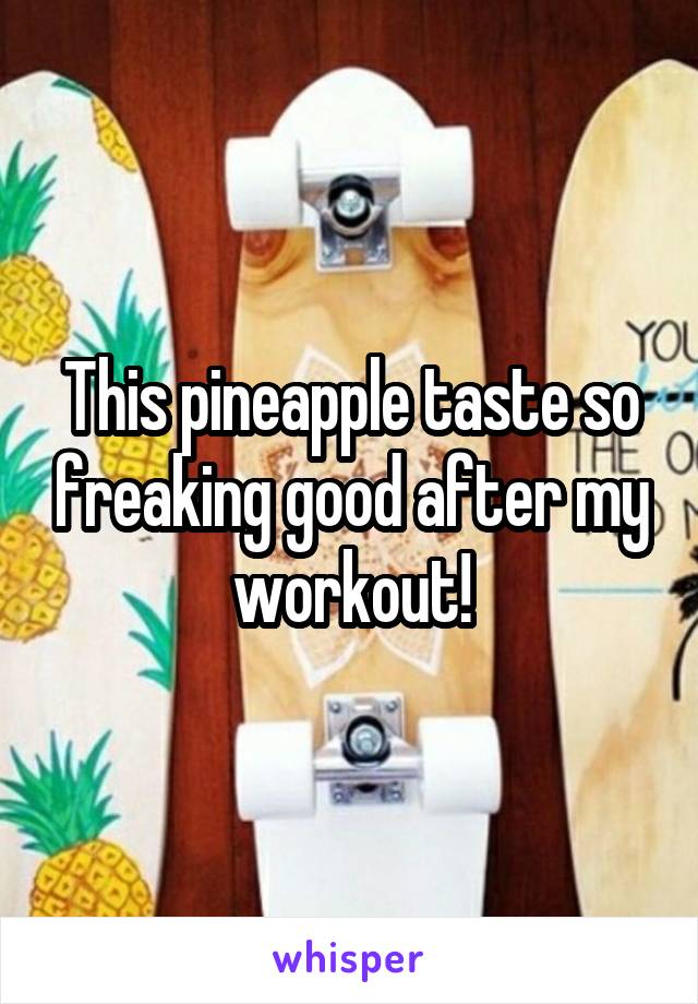 This pineapple taste so freaking good after my workout!