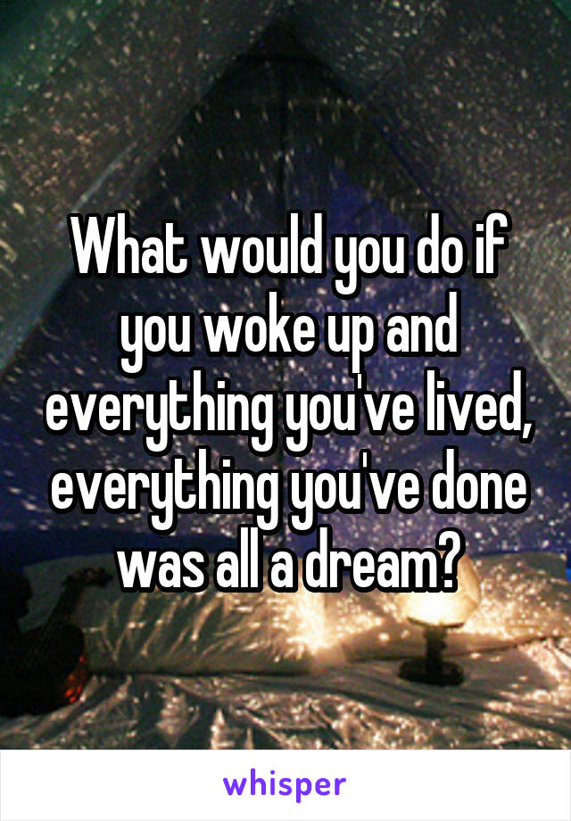 What would you do if you woke up and everything you've lived, everything you've done was all a dream?