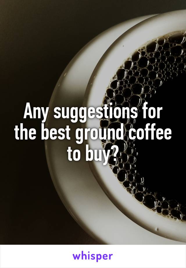 Any suggestions for the best ground coffee to buy?