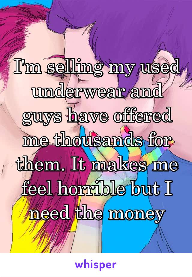 I'm selling my used underwear and guys have offered me thousands for them. It makes me feel horrible but I need the money
