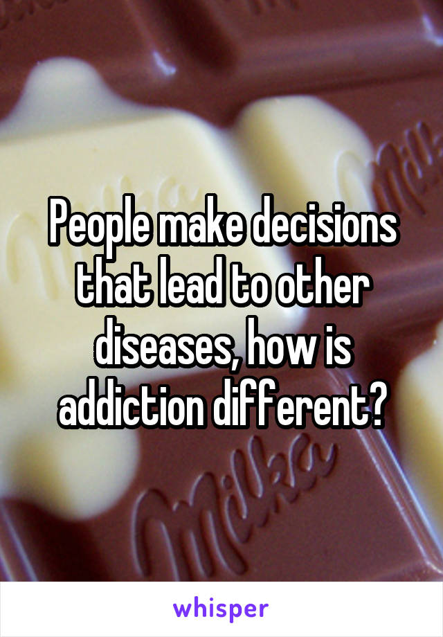 People make decisions that lead to other diseases, how is addiction different?