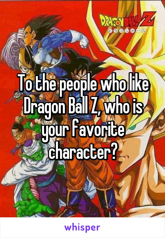 To the people who like Dragon Ball Z, who is your favorite character?