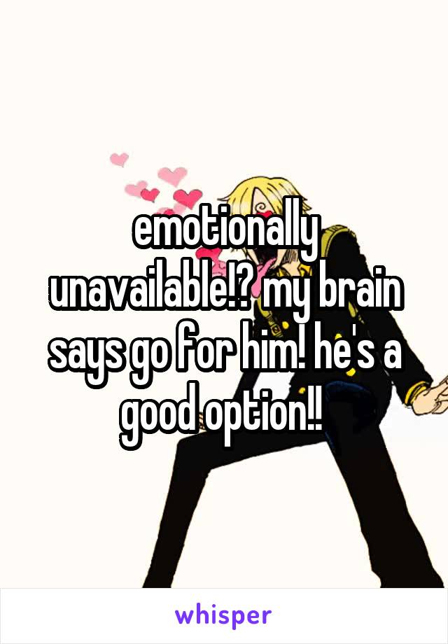 emotionally unavailable!? my brain says go for him! he's a good option!! 