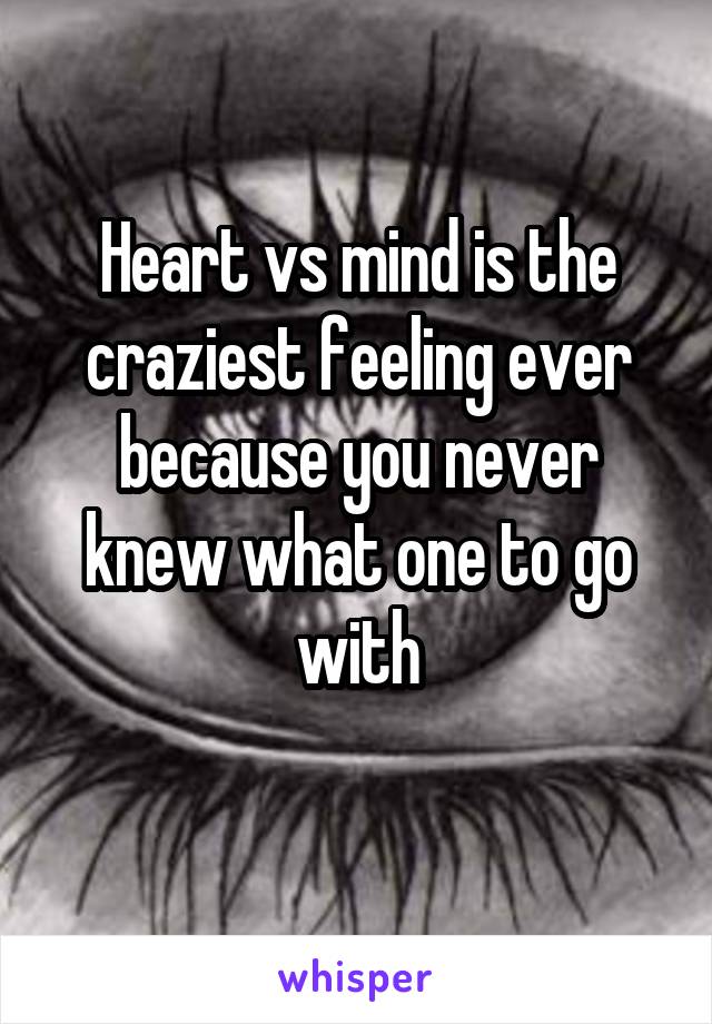 Heart vs mind is the craziest feeling ever because you never knew what one to go with
