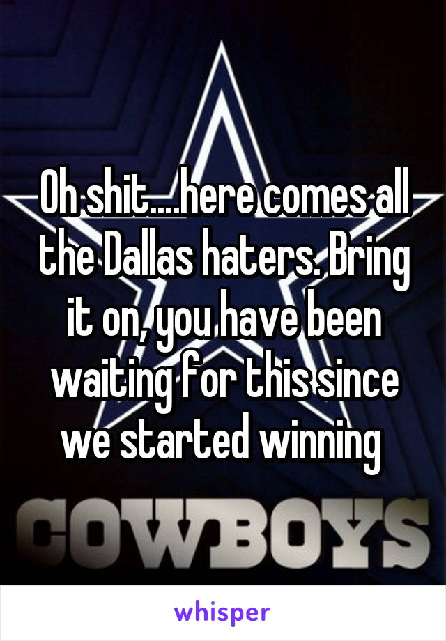 Oh shit....here comes all the Dallas haters. Bring it on, you have been waiting for this since we started winning 