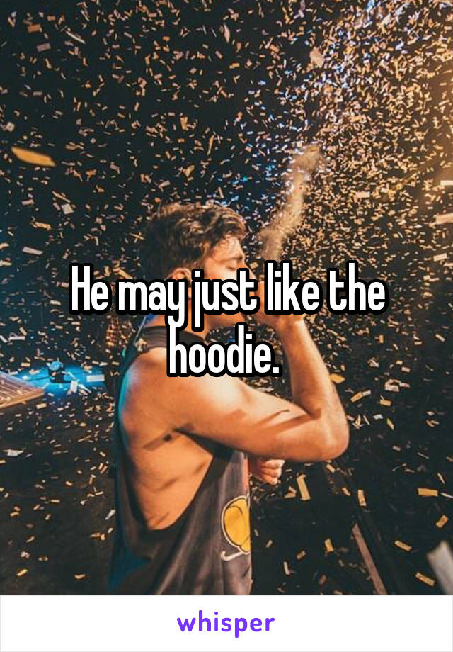 He may just like the hoodie. 