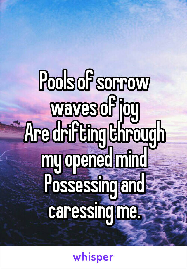 
Pools of sorrow waves of joy
Are drifting through my opened mind
Possessing and caressing me.