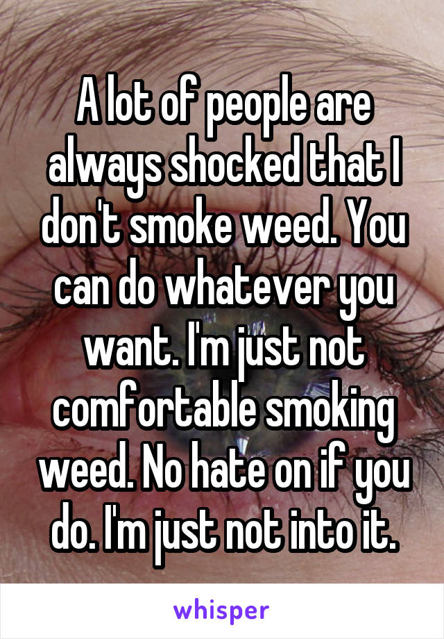 A lot of people are always shocked that I don't smoke weed. You can do whatever you want. I'm just not comfortable smoking weed. No hate on if you do. I'm just not into it.