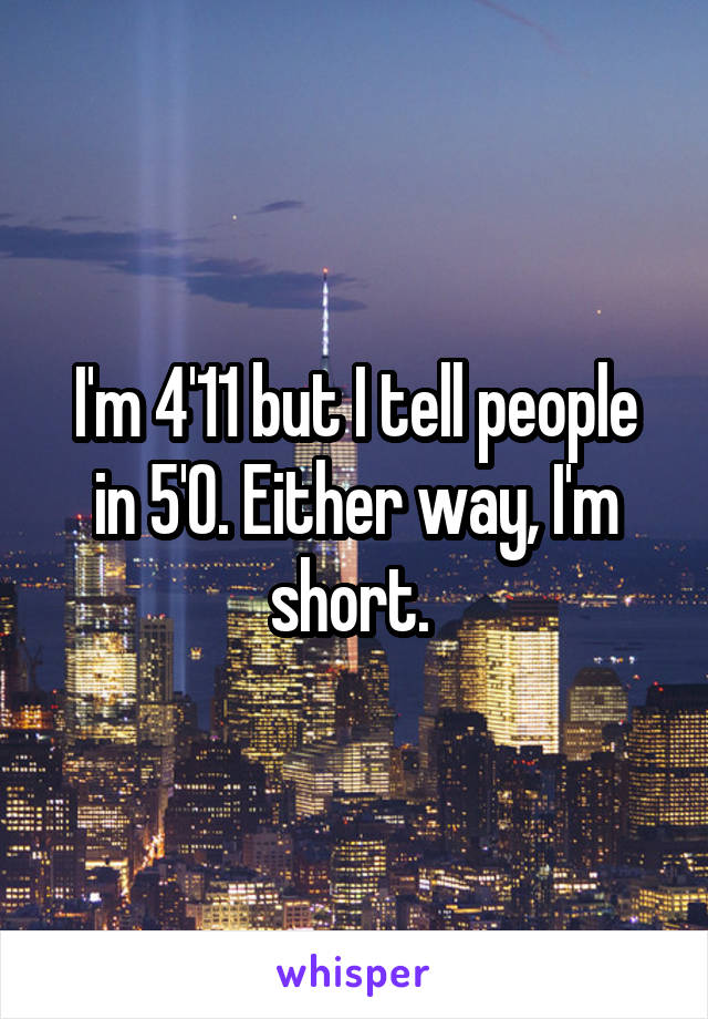 I'm 4'11 but I tell people in 5'0. Either way, I'm short. 