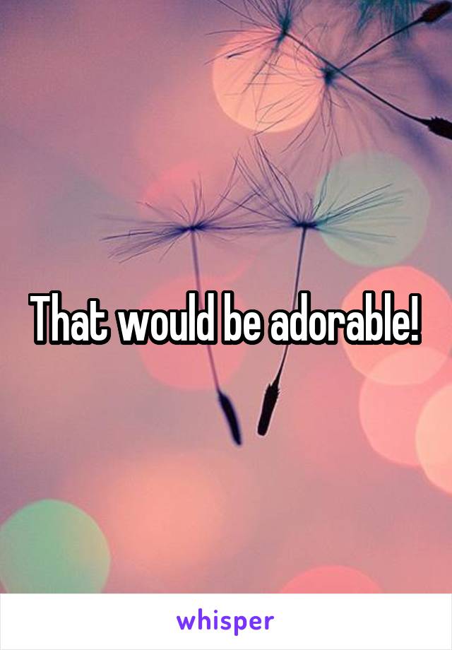 That would be adorable! 