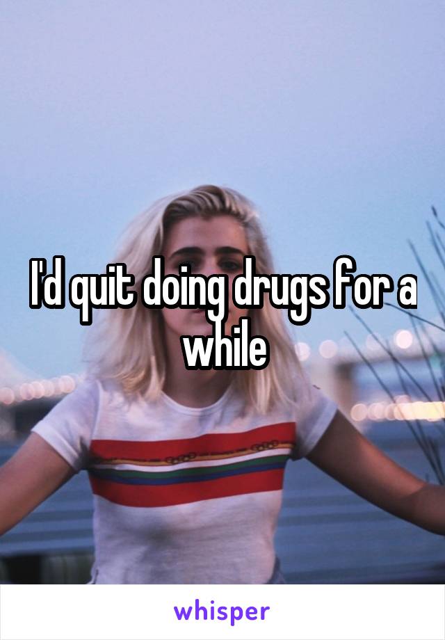 I'd quit doing drugs for a while