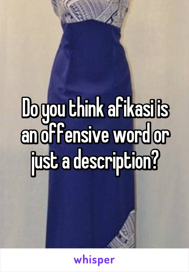 Do you think afikasi is an offensive word or just a description?