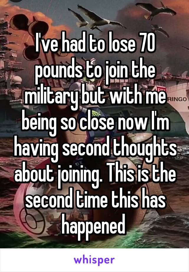 I've had to lose 70 pounds to join the military but with me being so close now I'm having second thoughts about joining. This is the second time this has happened 