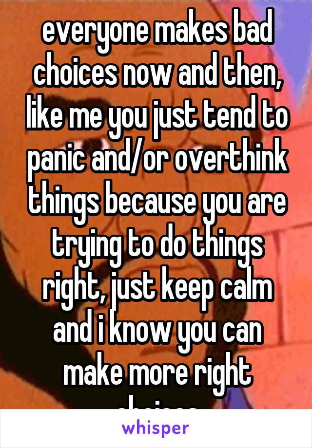 everyone makes bad choices now and then, like me you just tend to panic and/or overthink things because you are trying to do things right, just keep calm and i know you can make more right choices