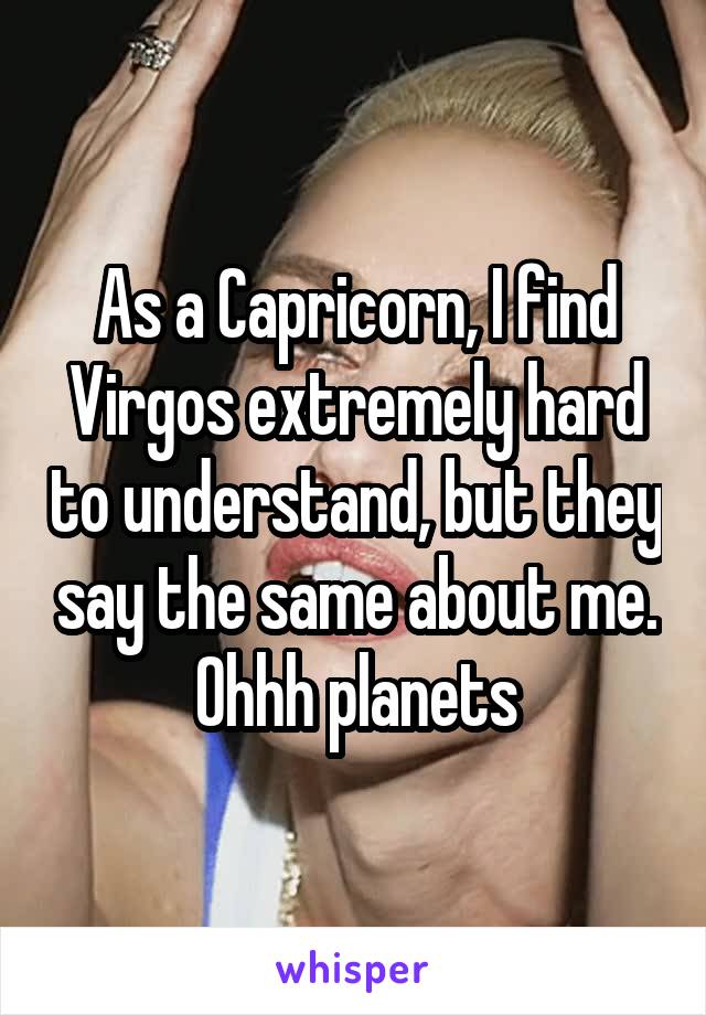 As a Capricorn, I find Virgos extremely hard to understand, but they say the same about me.
Ohhh planets