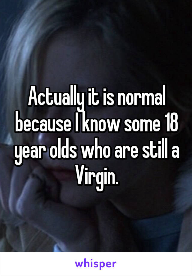 Actually it is normal because I know some 18 year olds who are still a Virgin.