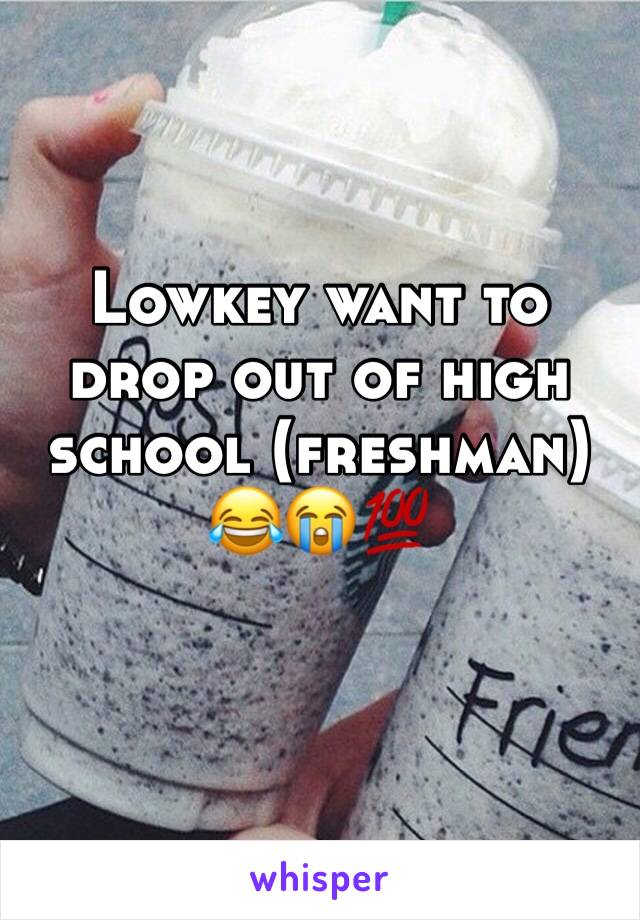 Lowkey want to drop out of high school (freshman) 😂😭💯