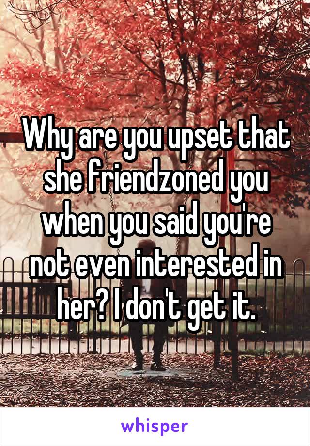 Why are you upset that she friendzoned you when you said you're not even interested in her? I don't get it.