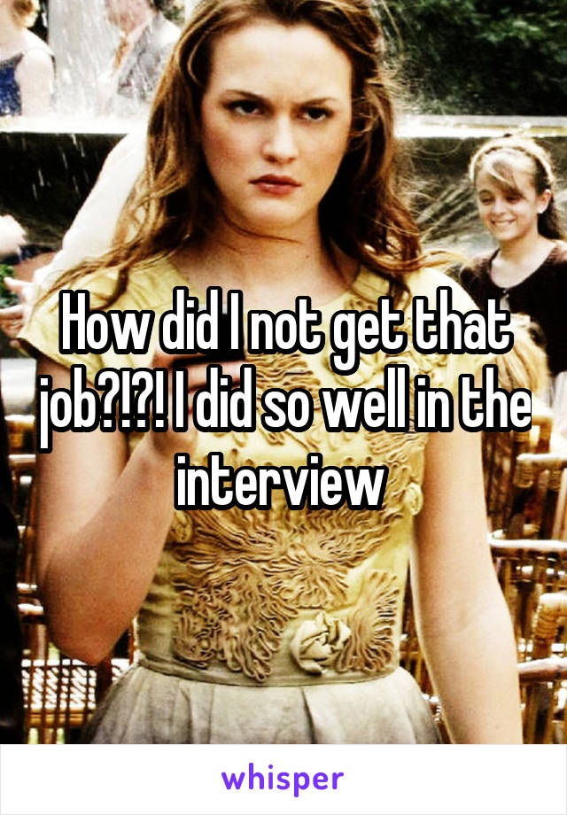 How did I not get that job?!?! I did so well in the interview 