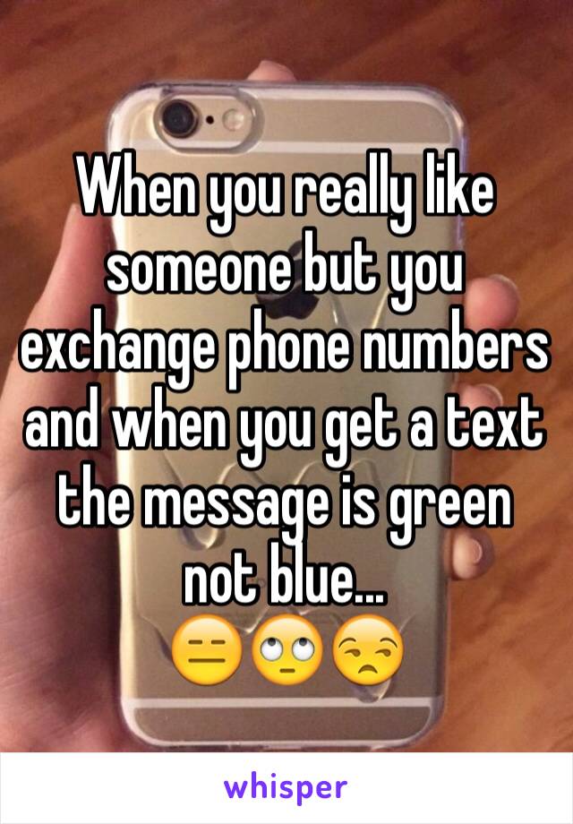 When you really like someone but you exchange phone numbers and when you get a text the message is green not blue...
😑🙄😒