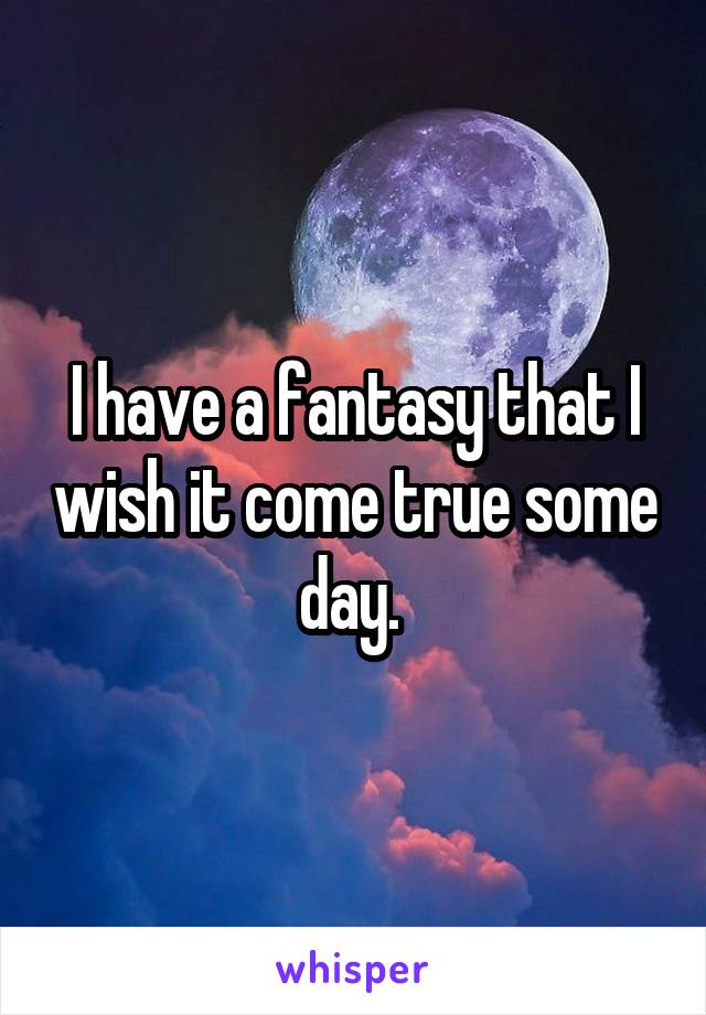 I have a fantasy that I wish it come true some day. 