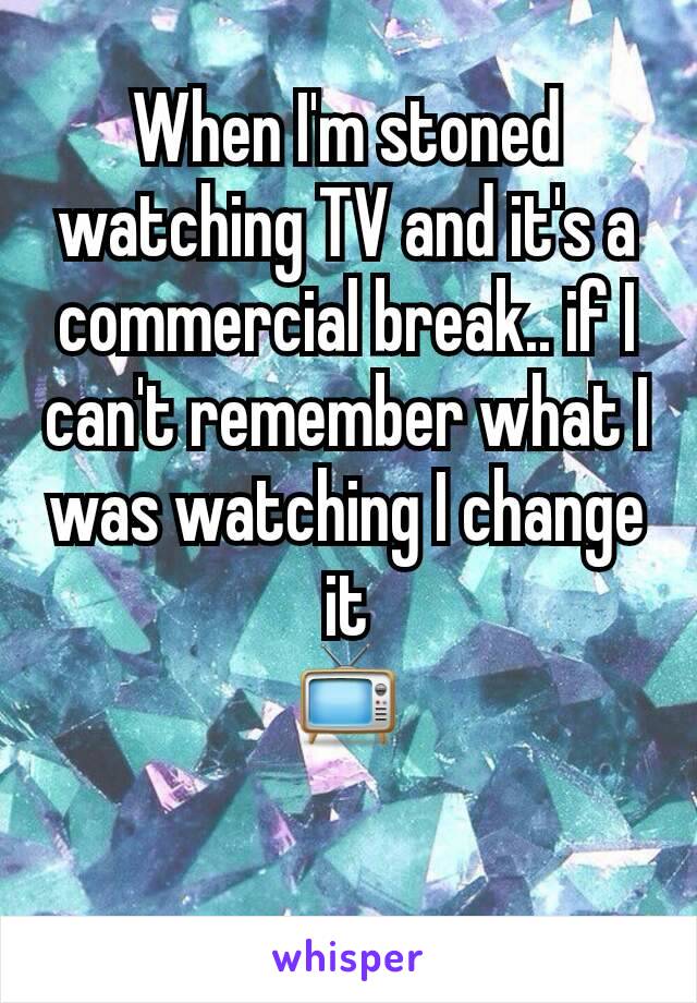 When I'm stoned watching TV and it's a commercial break.. if I can't remember what I was watching I change it
📺