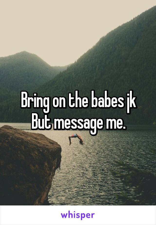 Bring on the babes jk
But message me.