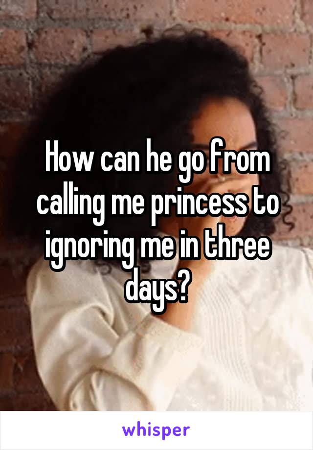 How can he go from calling me princess to ignoring me in three days?