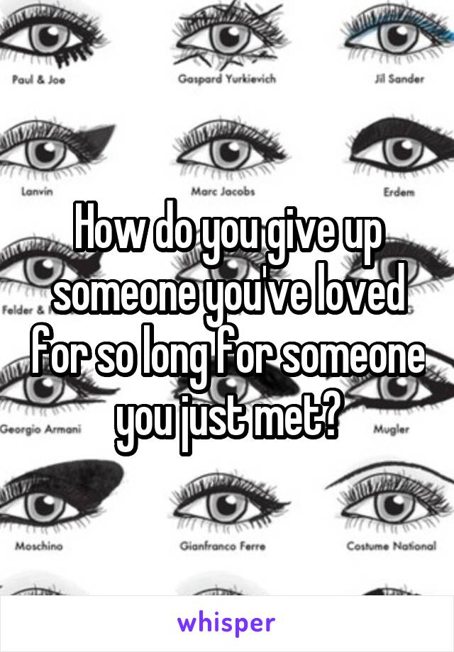 How do you give up someone you've loved for so long for someone you just met?
