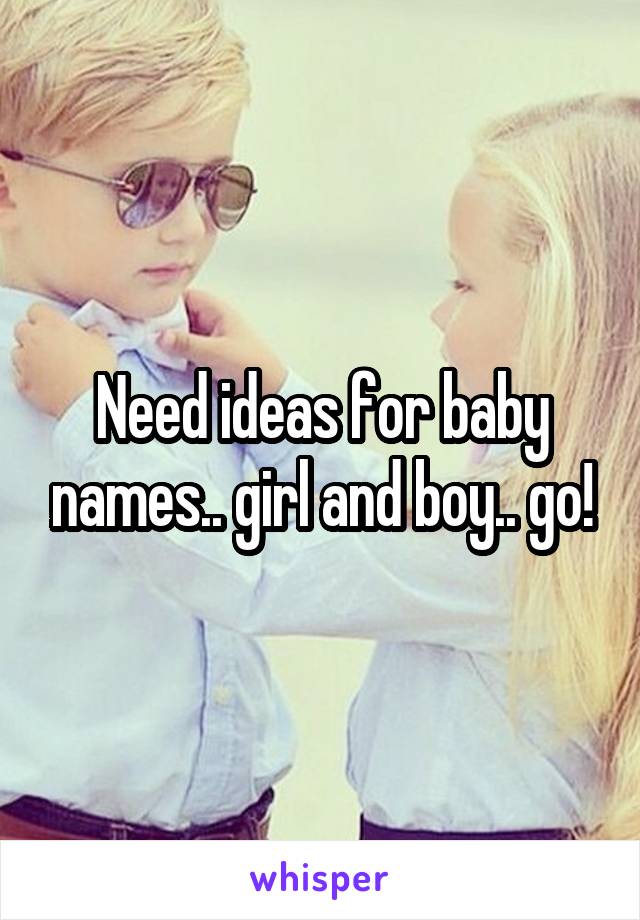 Need ideas for baby names.. girl and boy.. go!