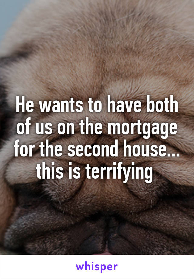 He wants to have both of us on the mortgage for the second house... this is terrifying 