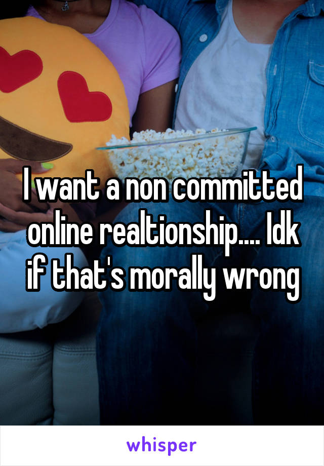 I want a non committed online realtionship.... Idk if that's morally wrong