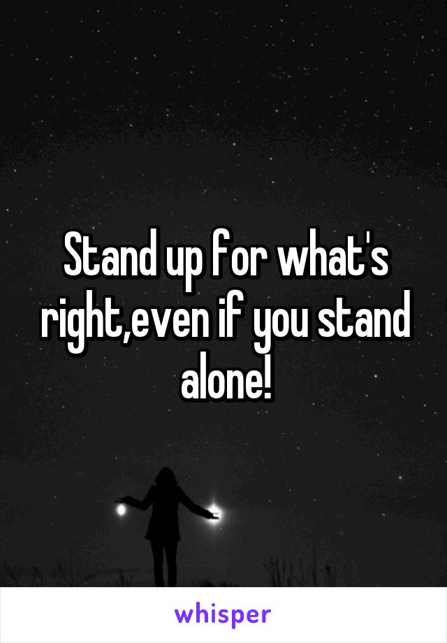 Stand up for what's right,even if you stand alone!